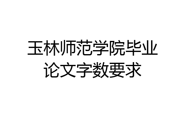 玉林师范学院毕业论文字数要求