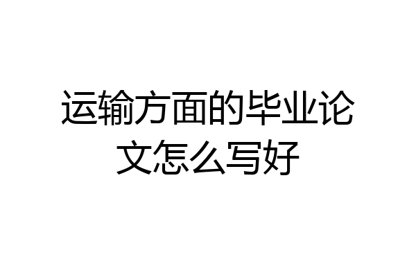 运输方面的毕业论文怎么写好