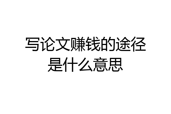 写论文赚钱的途径是什么意思