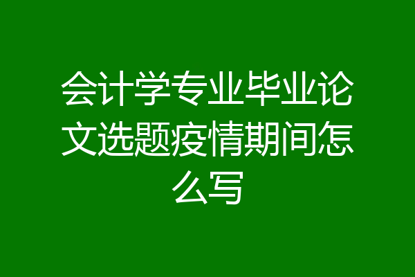 会计学专业毕业论文选题疫情期间怎么写