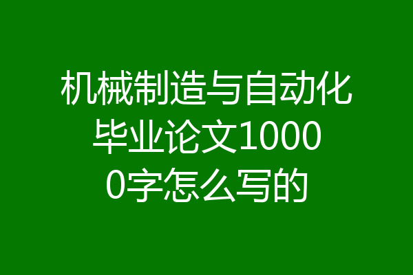 机械制造与自动化毕业论文10000字怎么写的