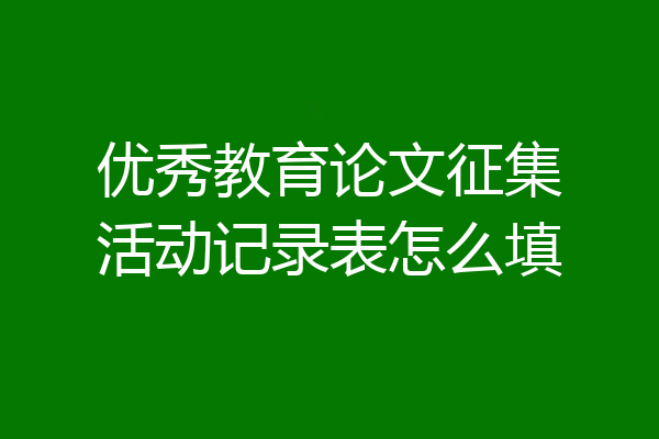 优秀教育论文征集活动记录表怎么填