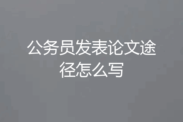 公务员发表论文途径怎么写