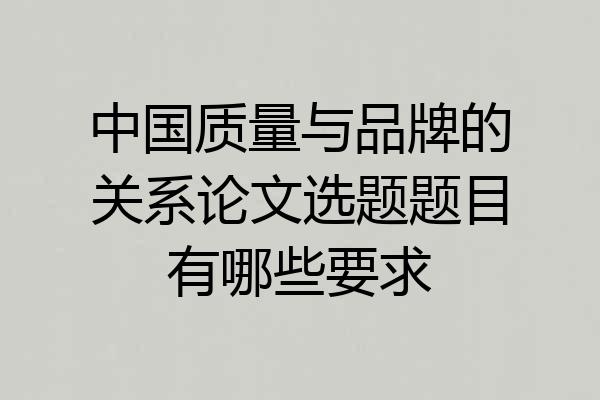 中国质量与品牌的关系论文选题题目有哪些要求