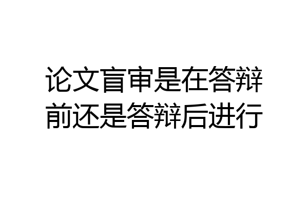论文盲审是在答辩前还是答辩后进行