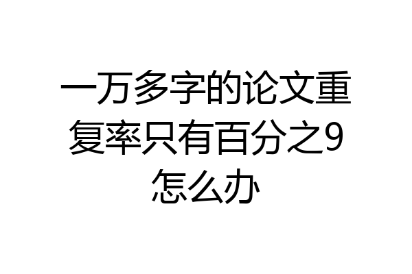 一万多字的论文重复率只有百分之9怎么办