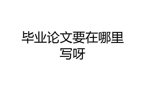 毕业论文要在哪里写呀