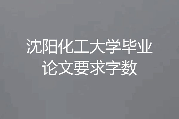 沈阳化工大学毕业论文要求字数
