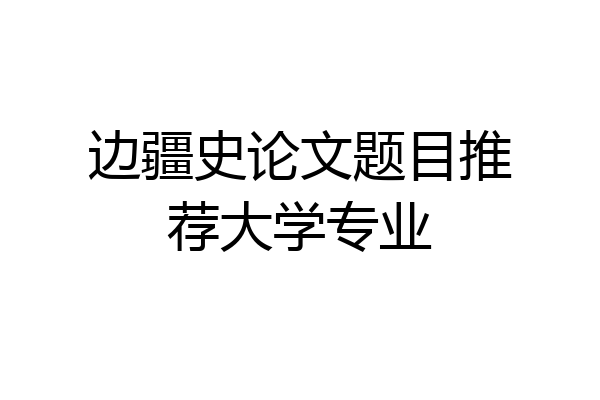 边疆史论文题目推荐大学专业