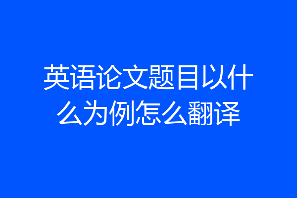 英语论文题目以什么为例怎么翻译