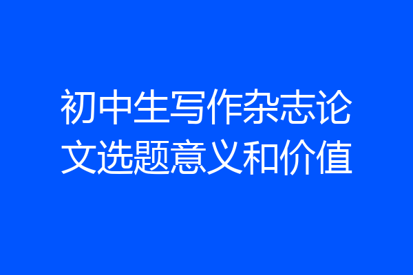 初中生写作杂志论文选题意义和价值