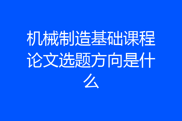 机械制造基础课程论文选题方向是什么