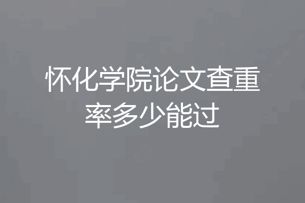 怀化学院论文查重率多少能过