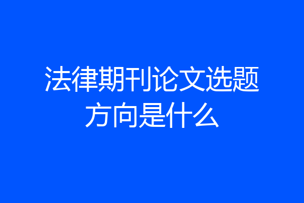 法律期刊论文选题方向是什么
