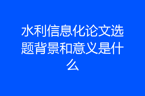 水利信息化论文选题背景和意义是什么