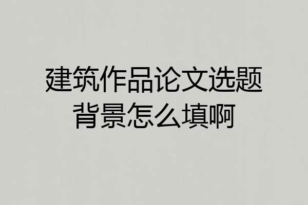 建筑作品论文选题背景怎么填啊
