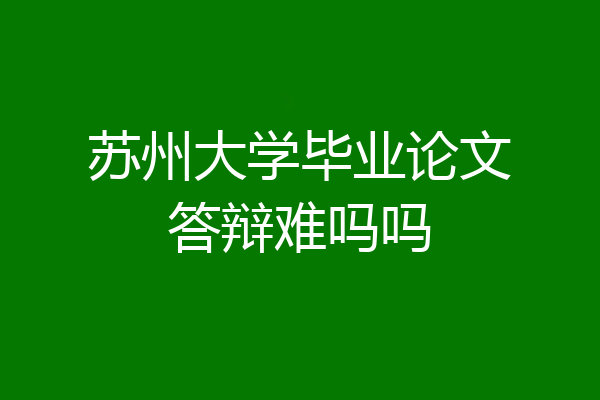 苏州大学毕业论文答辩难吗吗