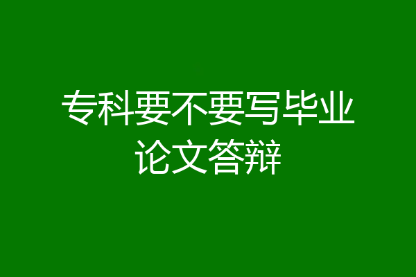 专科要不要写毕业论文答辩