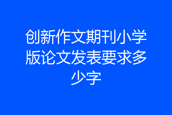 创新作文期刊小学版论文发表要求多少字