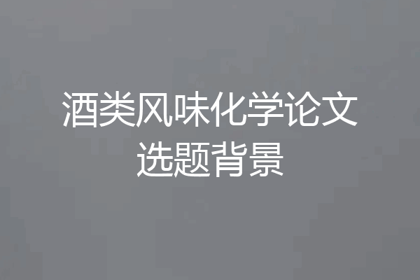 酒类风味化学论文选题背景