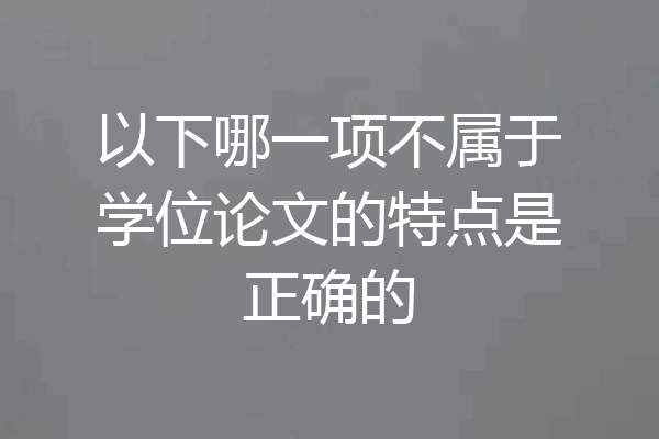 以下哪一项不属于学位论文的特点是正确的