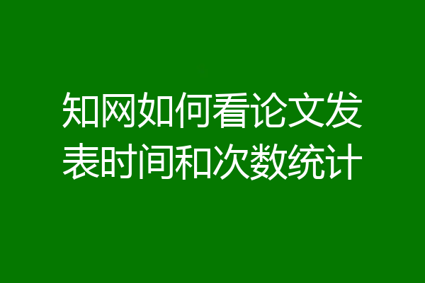 知网如何看论文发表时间和次数统计