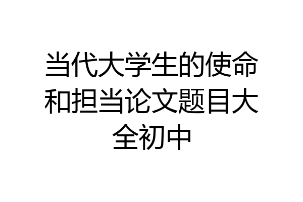 当代大学生的使命和担当论文题目大全初中