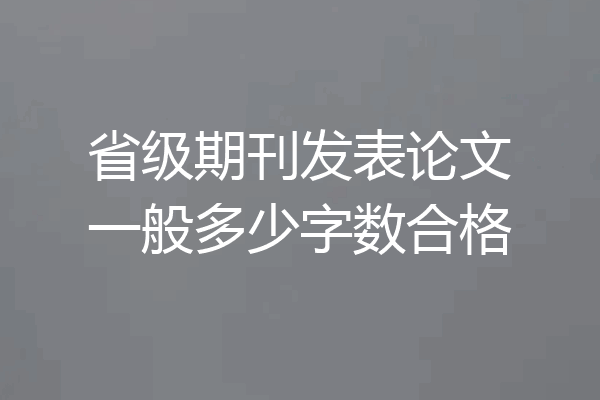 省级期刊发表论文一般多少字数合格