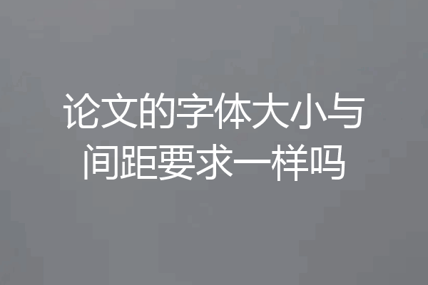 论文的字体大小与间距要求一样吗