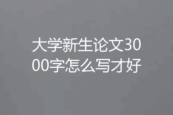 大学新生论文3000字怎么写才好