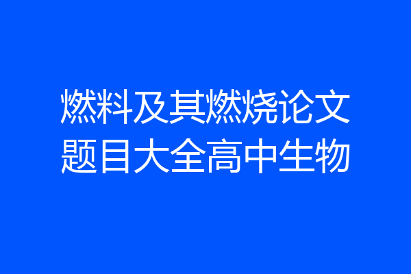 燃料及其燃烧论文题目大全高中生物