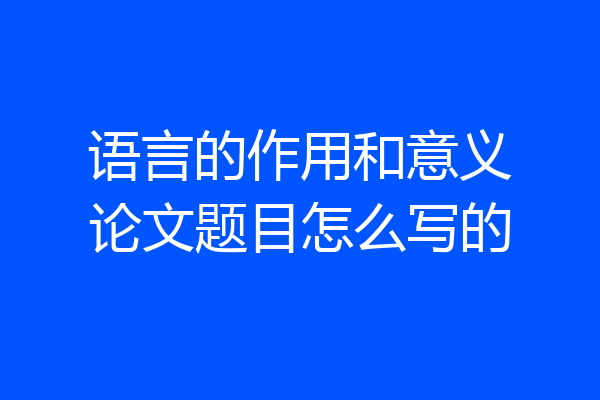 语言的作用和意义论文题目怎么写的
