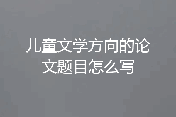 儿童文学方向的论文题目怎么写
