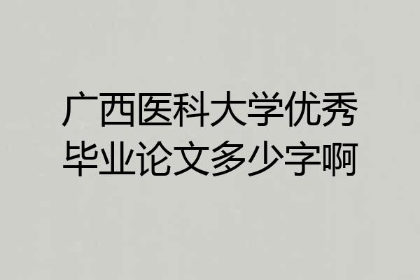 广西医科大学优秀毕业论文多少字啊