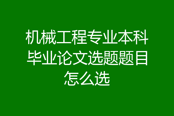 机械工程专业本科毕业论文选题题目怎么选