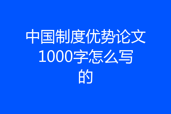 中国制度优势论文1000字怎么写的