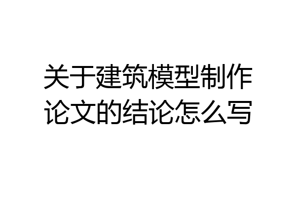 关于建筑模型制作论文的结论怎么写