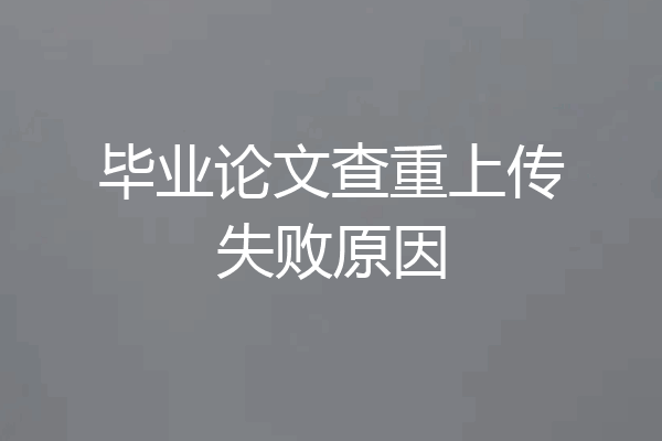 毕业论文查重上传失败原因
