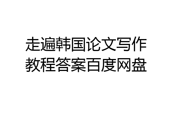 走遍韩国论文写作教程答案百度网盘