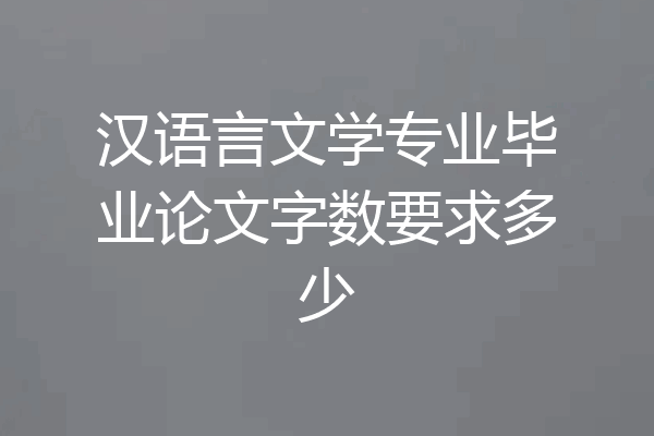 汉语言文学专业毕业论文字数要求多少