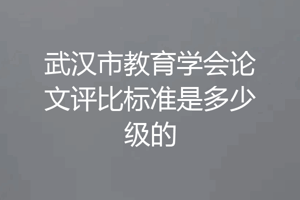 武汉市教育学会论文评比标准是多少级的