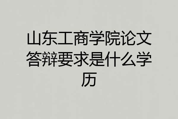 山东工商学院论文答辩要求是什么学历