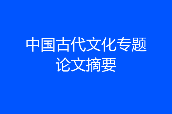中国古代文化专题论文摘要