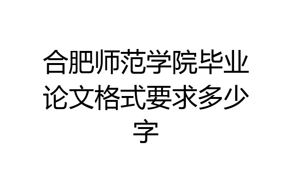 合肥师范学院毕业论文格式要求多少字