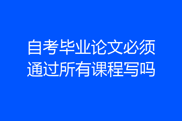 自考毕业论文必须通过所有课程写吗