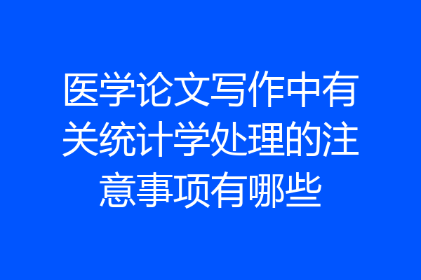 医学论文写作中有关统计学处理的注意事项有哪些