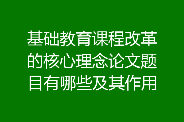 基础教育课程改革的核心理念论文题目有哪些及其作用