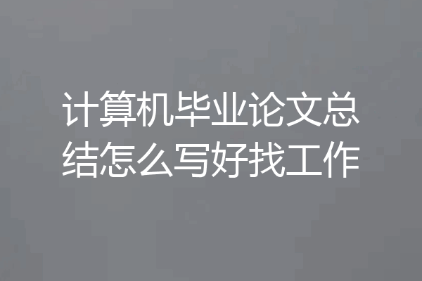计算机毕业论文总结怎么写好找工作