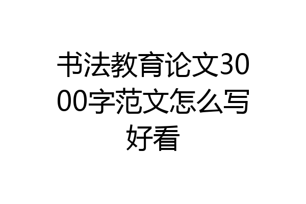 书法教育论文3000字范文怎么写好看