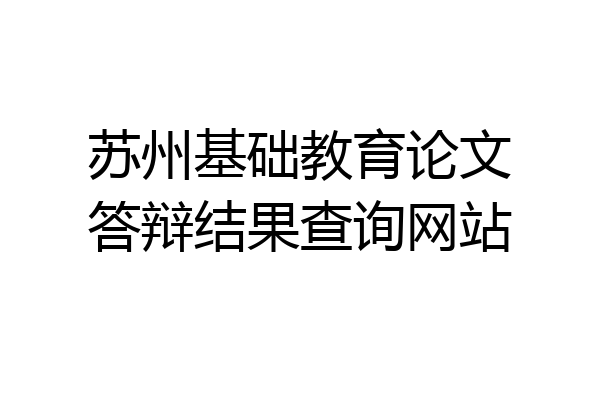 苏州基础教育论文答辩结果查询网站